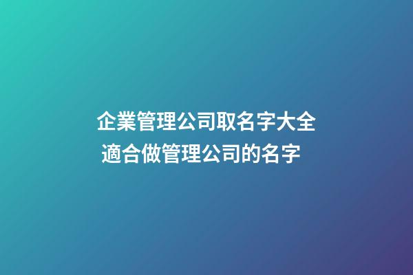 企業管理公司取名字大全 適合做管理公司的名字
